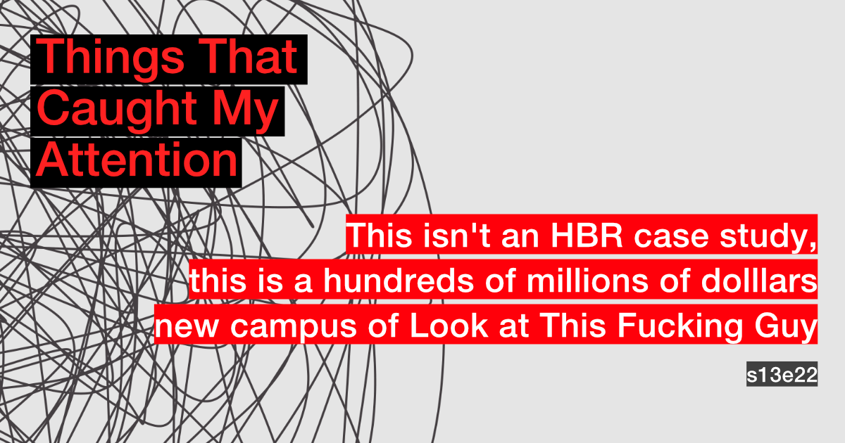 s13e22: This isn't an HBR case study, this is a hundreds of millions of dollars new campus of Look At This Fucking Guy