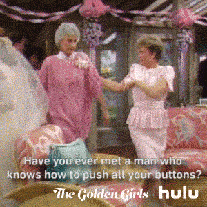 Dorothy saying to Blanche on The Golden Girls, "Have you ever met a man who knows how to push all your buttons?"