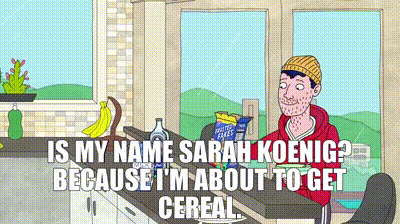 An animated character sitting in a kitchen saying "Is my name Sarah Koenig? Because I'm about to get cereal"